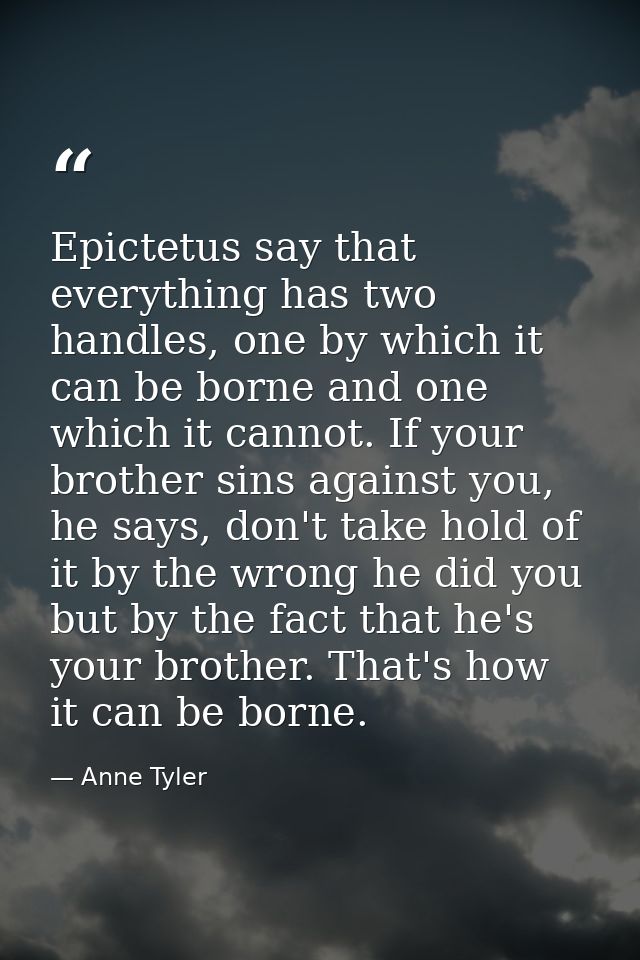 Epictetus say that everything has two handles, one by which it can be borne and one which it cannot. If your brother sin — Anne Tyler