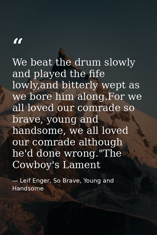 We beat the drum slowly and played the fife lowly,and bitterly wept as we bore him along.For we all loved our comrade so — Leif Enger, So Brave, Young and Handsome