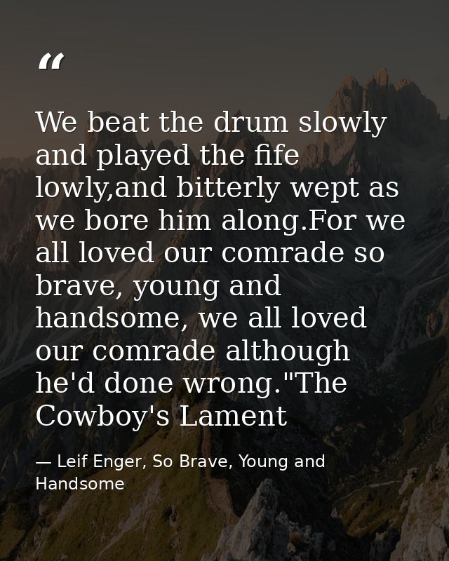 We beat the drum slowly and played the fife lowly,and bitterly wept as we bore him along.For we all loved our comrade so — Leif Enger, So Brave, Young and Handsome