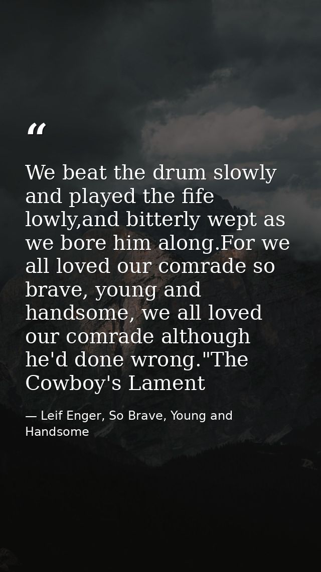 We beat the drum slowly and played the fife lowly,and bitterly wept as we bore him along.For we all loved our comrade so — Leif Enger, So Brave, Young and Handsome