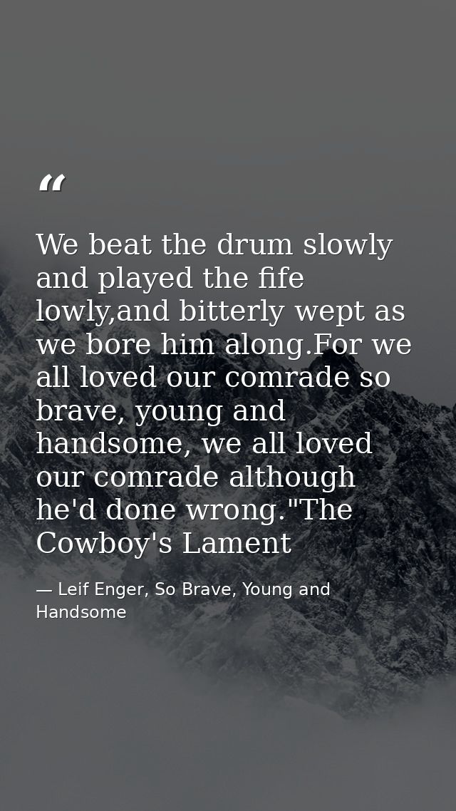 We beat the drum slowly and played the fife lowly,and bitterly wept as we bore him along.For we all loved our comrade so — Leif Enger, So Brave, Young and Handsome