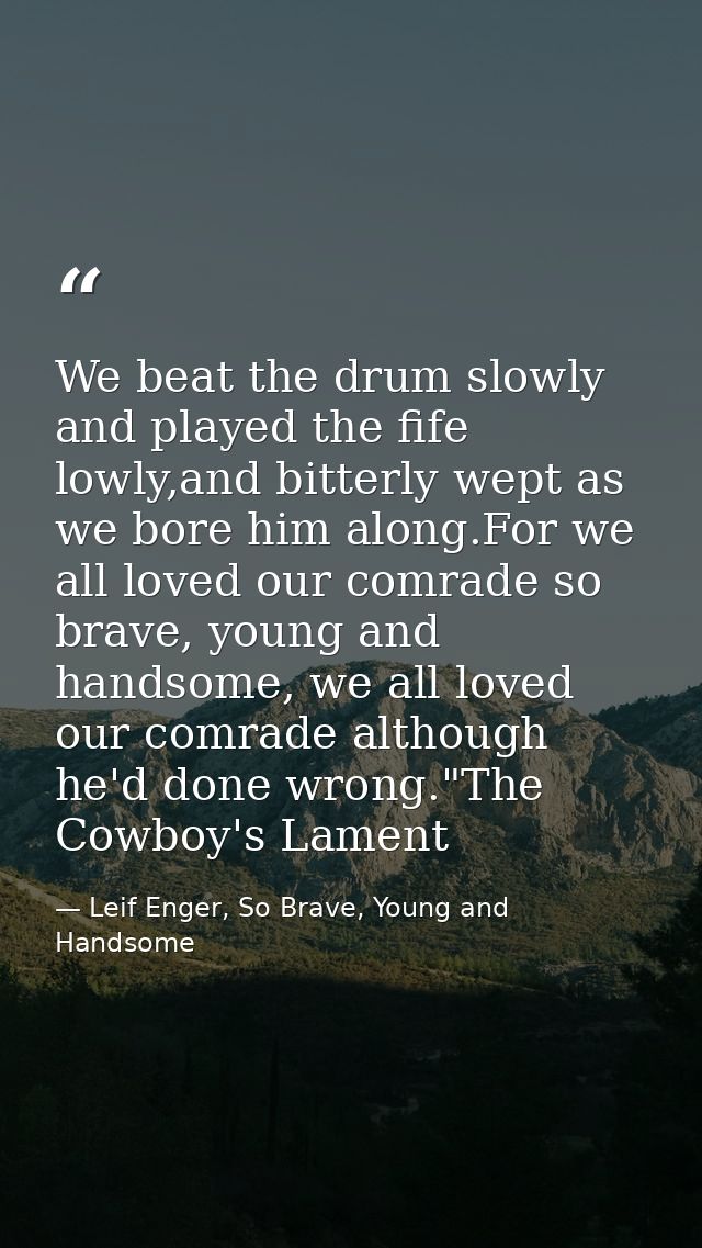 We beat the drum slowly and played the fife lowly,and bitterly wept as we bore him along.For we all loved our comrade so — Leif Enger, So Brave, Young and Handsome
