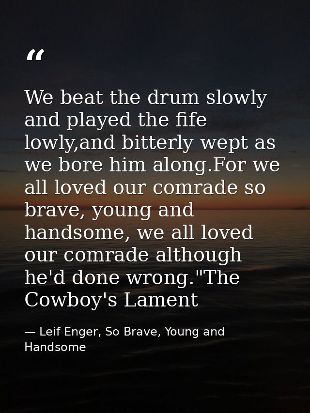 We beat the drum slowly and played the fife lowly,and bitterly wept as we bore him along.For we all loved our comrade so — Leif Enger, So Brave, Young and Handsome