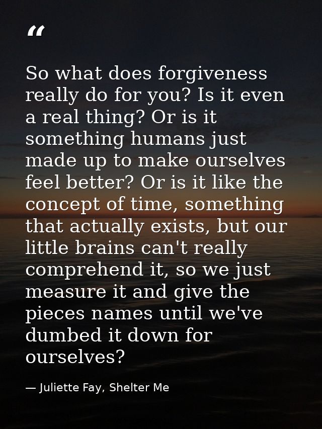 So what does forgiveness really do for you? Is it even a real thing? Or is it something humans just made up to make ours — Juliette Fay, Shelter Me