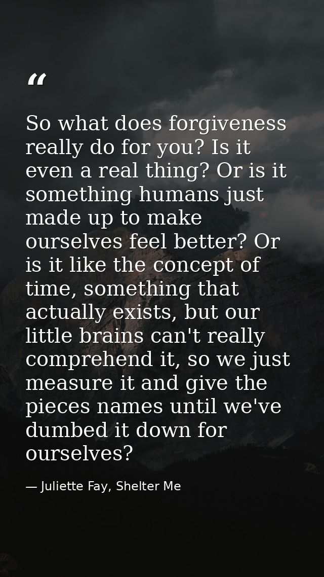 So what does forgiveness really do for you? Is it even a real thing? Or is it something humans just made up to make ours — Juliette Fay, Shelter Me