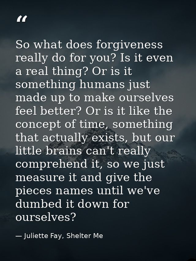 So what does forgiveness really do for you? Is it even a real thing? Or is it something humans just made up to make ours — Juliette Fay, Shelter Me