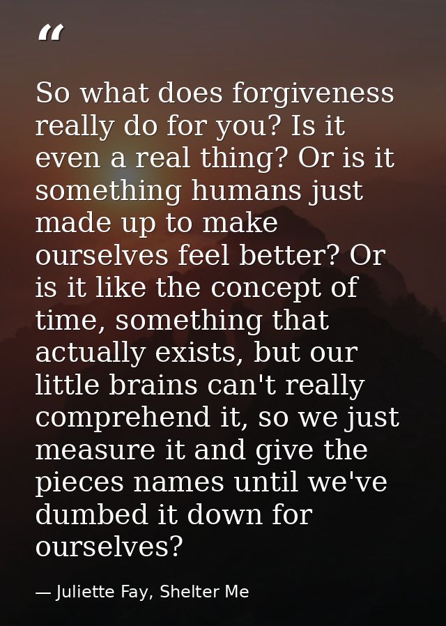 So what does forgiveness really do for you? Is it even a real thing? Or is it something humans just made up to make ours — Juliette Fay, Shelter Me