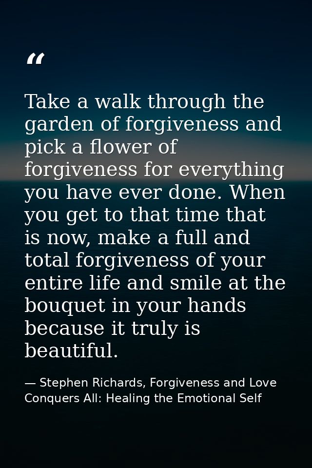 Take a walk through the garden of forgiveness and pick a flower of forgiveness for everything you have ever done. When y — Stephen Richards, Forgiveness and Love Conquers All: Healing the Emotional Self