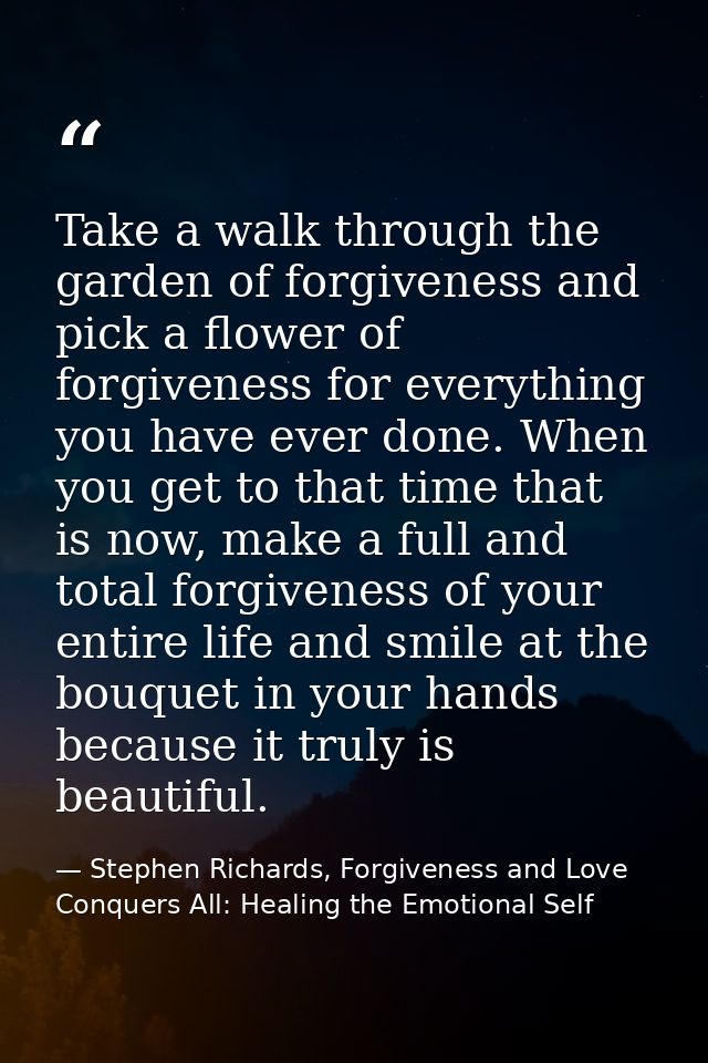 Take a walk through the garden of forgiveness and pick a flower of forgiveness for everything you have ever done. When y — Stephen Richards, Forgiveness and Love Conquers All: Healing the Emotional Self