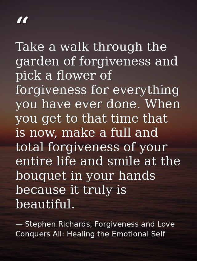 Take a walk through the garden of forgiveness and pick a flower of forgiveness for everything you have ever done. When y — Stephen Richards, Forgiveness and Love Conquers All: Healing the Emotional Self