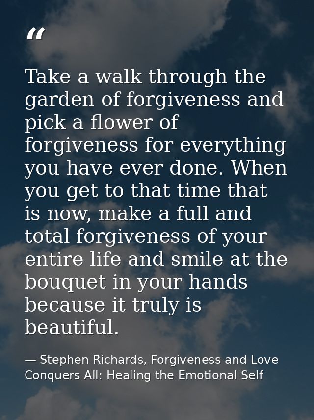 Take a walk through the garden of forgiveness and pick a flower of forgiveness for everything you have ever done. When y — Stephen Richards, Forgiveness and Love Conquers All: Healing the Emotional Self