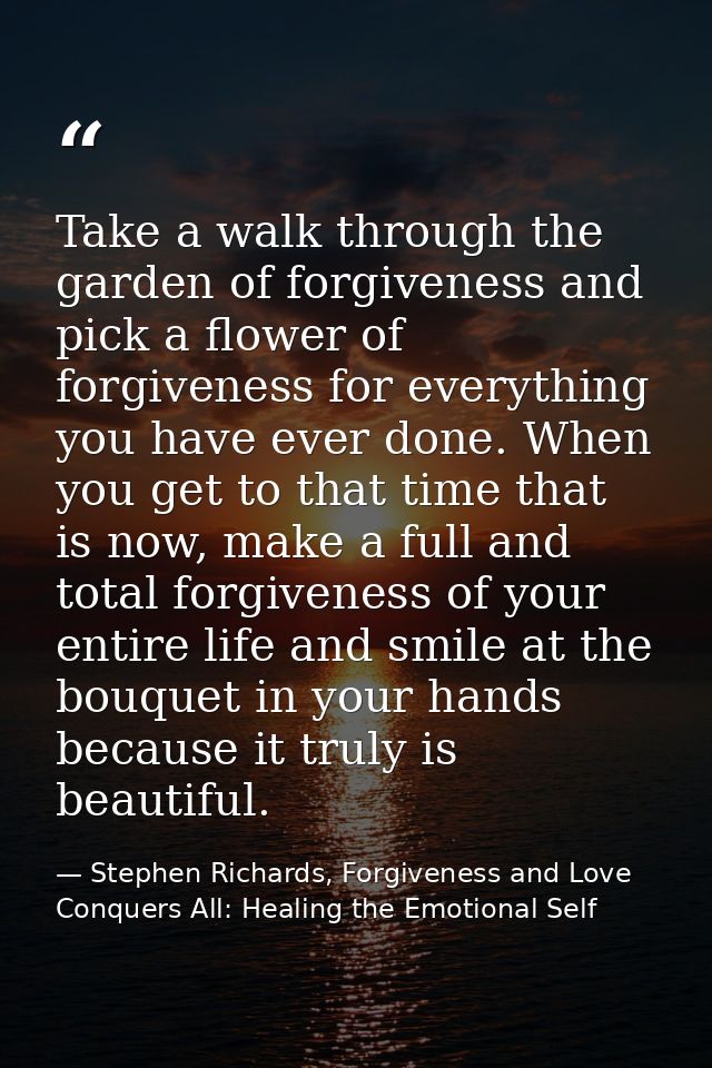 Take a walk through the garden of forgiveness and pick a flower of forgiveness for everything you have ever done. When y — Stephen Richards, Forgiveness and Love Conquers All: Healing the Emotional Self