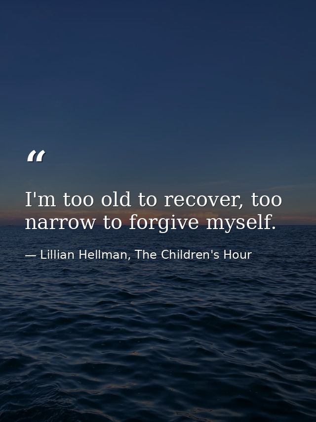 I'm too old to recover, too narrow to forgive myself. — Lillian Hellman, The Children's Hour