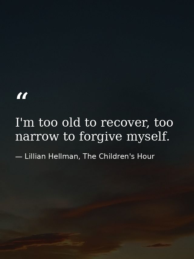 I'm too old to recover, too narrow to forgive myself. — Lillian Hellman, The Children's Hour
