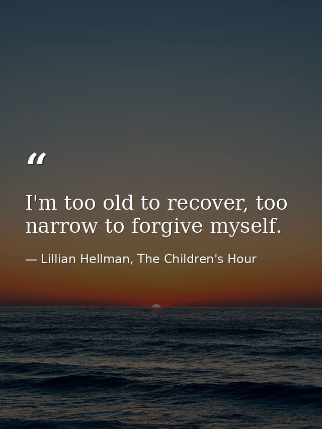 I'm too old to recover, too narrow to forgive myself. — Lillian Hellman, The Children's Hour