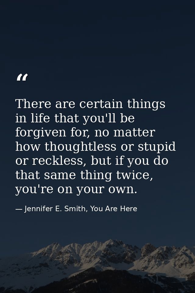 There are certain things in life that you'll be forgiven for, no matter how thoughtless or stupid or reckless, but if yo — Jennifer E. Smith, You Are Here
