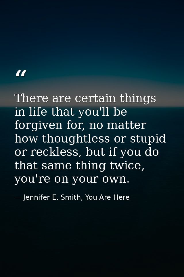 There are certain things in life that you'll be forgiven for, no matter how thoughtless or stupid or reckless, but if yo — Jennifer E. Smith, You Are Here