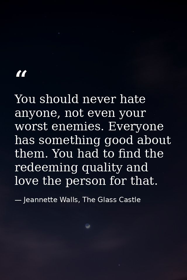 You should never hate anyone, not even your worst enemies. Everyone has something good about them. You had to find the r — Jeannette Walls, The Glass Castle