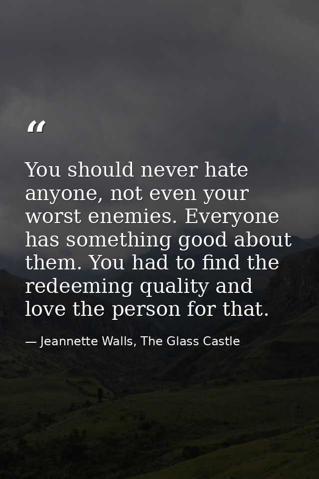 You should never hate anyone, not even your worst enemies. Everyone has something good about them. You had to find the r — Jeannette Walls, The Glass Castle