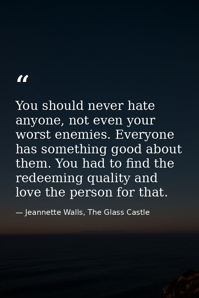 You should never hate anyone, not even your worst enemies. Everyone has something good about them. You had to find the r — Jeannette Walls, The Glass Castle