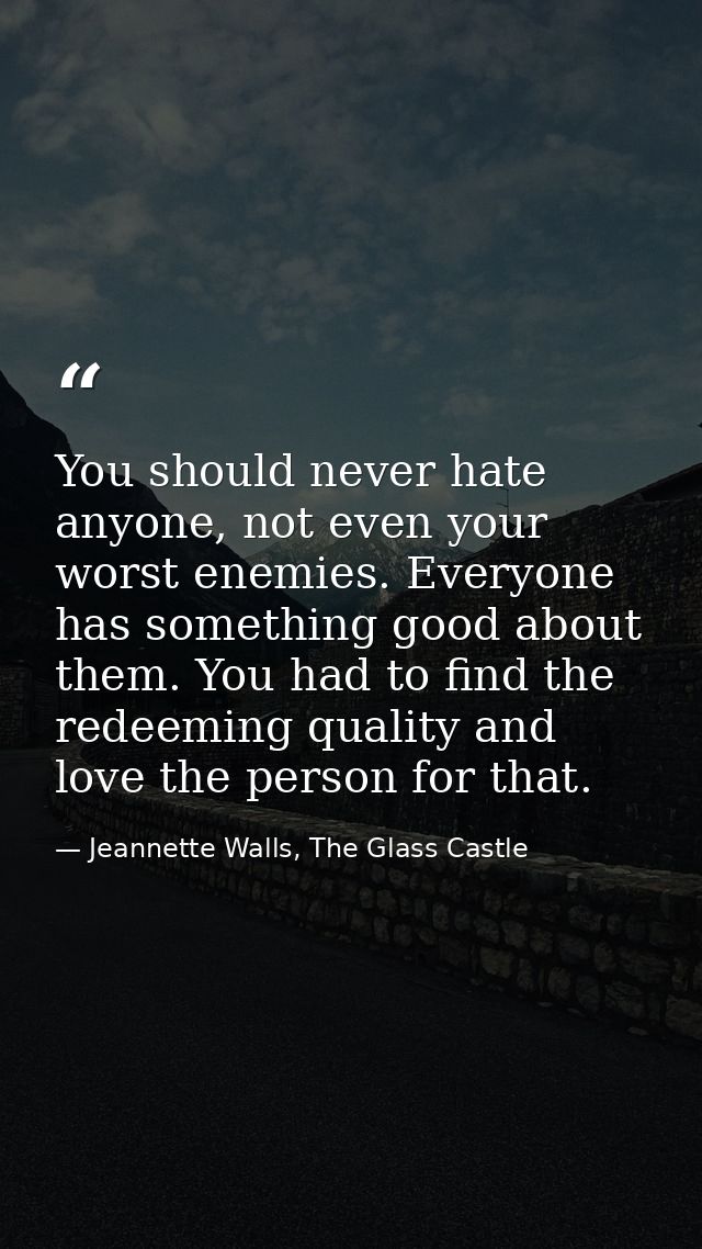 You should never hate anyone, not even your worst enemies. Everyone has something good about them. You had to find the r — Jeannette Walls, The Glass Castle