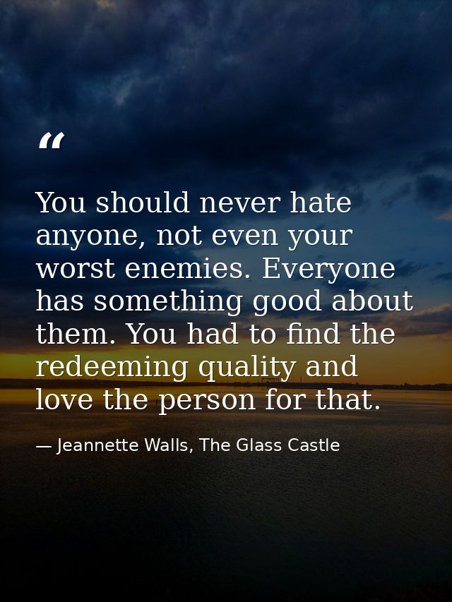 You should never hate anyone, not even your worst enemies. Everyone has something good about them. You had to find the r — Jeannette Walls, The Glass Castle