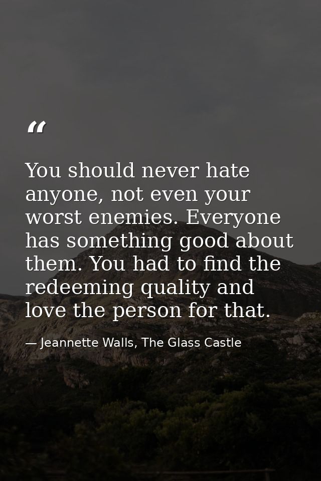 You should never hate anyone, not even your worst enemies. Everyone has something good about them. You had to find the r — Jeannette Walls, The Glass Castle