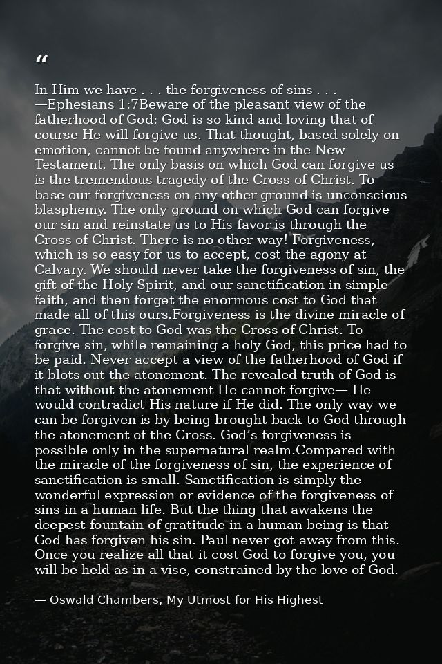 In Him we have . . . the forgiveness of sins . . . —Ephesians 1:7Beware of the pleasant view of the fatherhood of God: G — Oswald Chambers, My Utmost for His Highest