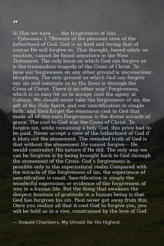 In Him we have . . . the forgiveness of sins . . . —Ephesians 1:7Beware of the pleasant view of the fatherhood of God: G — Oswald Chambers, My Utmost for His Highest