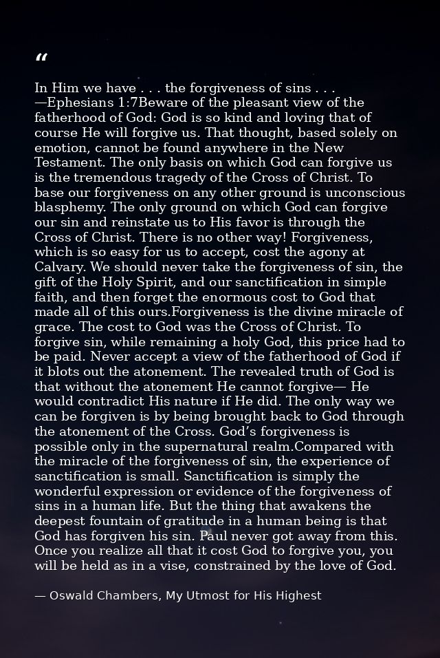 In Him we have . . . the forgiveness of sins . . . —Ephesians 1:7Beware of the pleasant view of the fatherhood of God: G — Oswald Chambers, My Utmost for His Highest