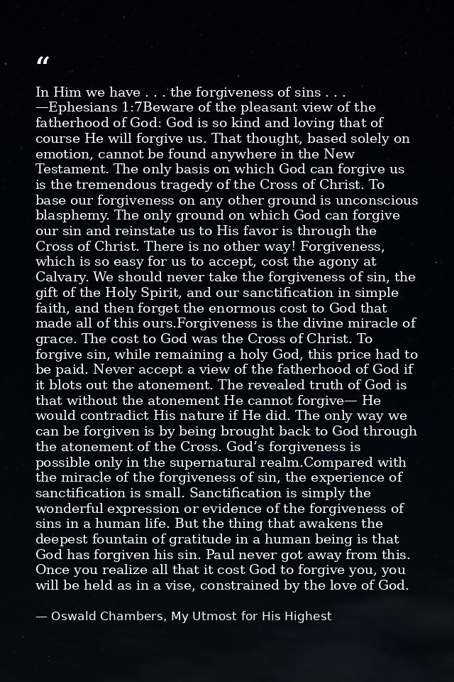 In Him we have . . . the forgiveness of sins . . . —Ephesians 1:7Beware of the pleasant view of the fatherhood of God: G — Oswald Chambers, My Utmost for His Highest