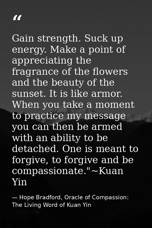 Gain strength. Suck up energy. Make a point of appreciating the fragrance of the flowers and the beauty of the sunset. I — Hope Bradford, Oracle of Compassion: The Living Word of Kuan Yin