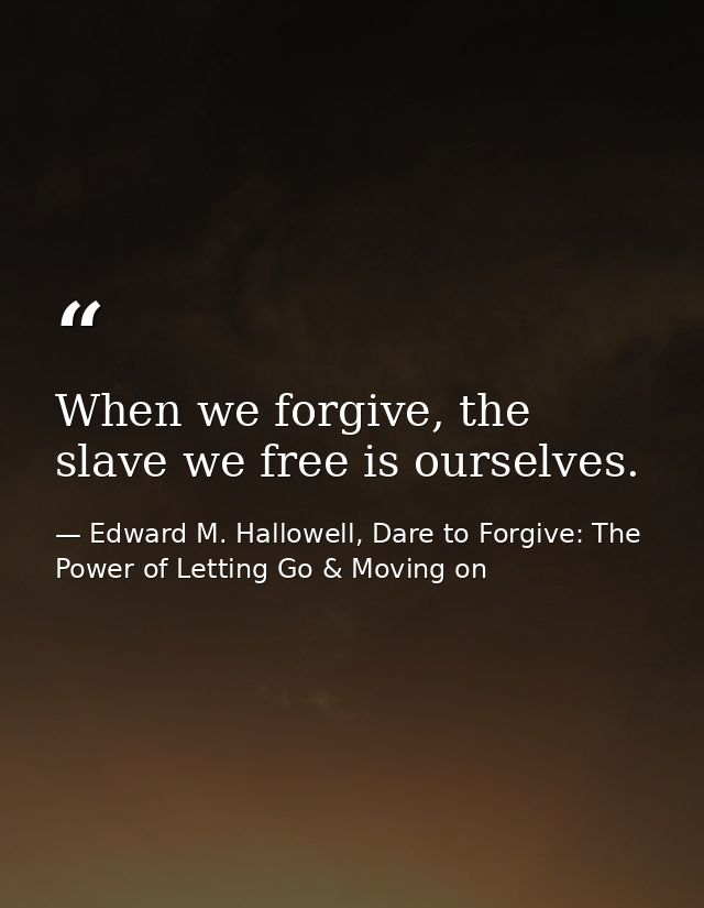 When we forgive, the slave we free is ourselves. — Edward M. Hallowell, Dare to Forgive: The Power of Letting Go & Moving on