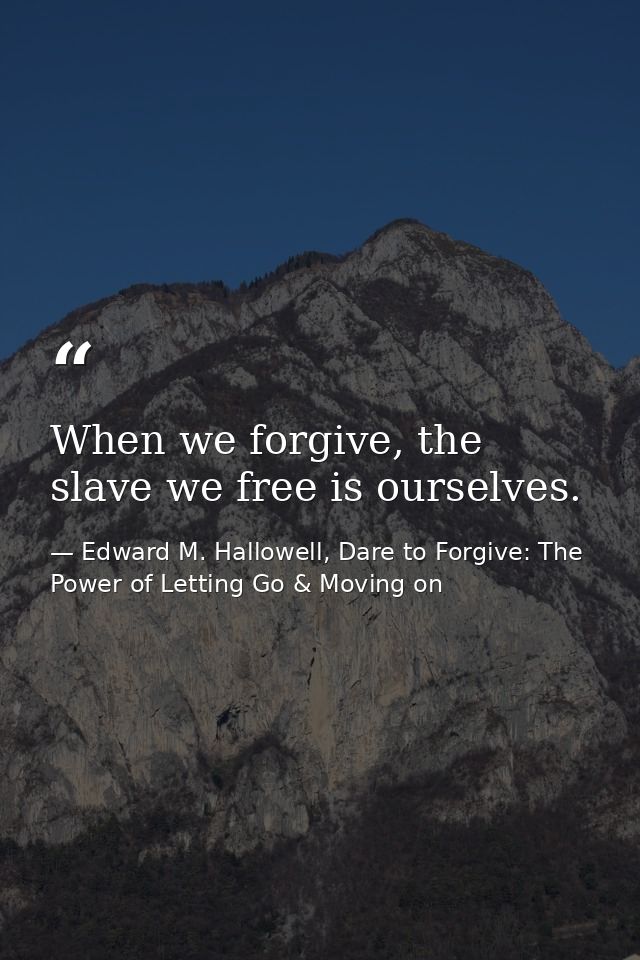 When we forgive, the slave we free is ourselves. — Edward M. Hallowell, Dare to Forgive: The Power of Letting Go & Moving on
