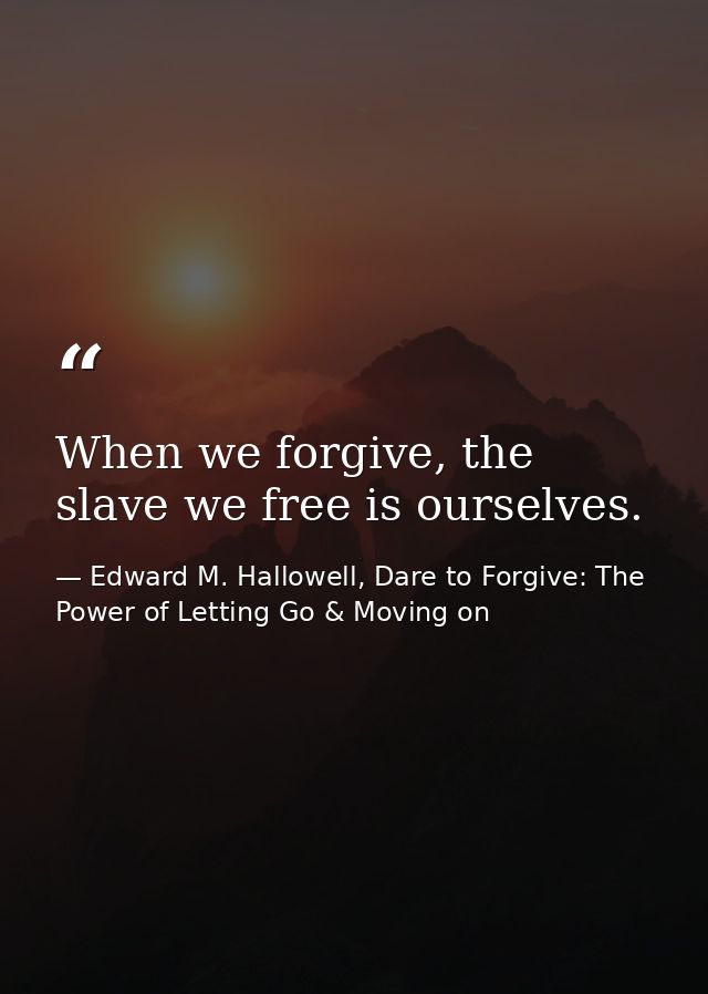 When we forgive, the slave we free is ourselves. — Edward M. Hallowell, Dare to Forgive: The Power of Letting Go & Moving on