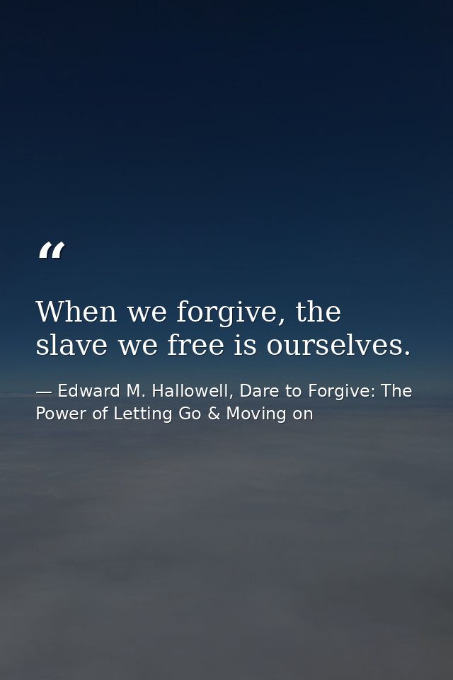 When we forgive, the slave we free is ourselves. — Edward M. Hallowell, Dare to Forgive: The Power of Letting Go & Moving on
