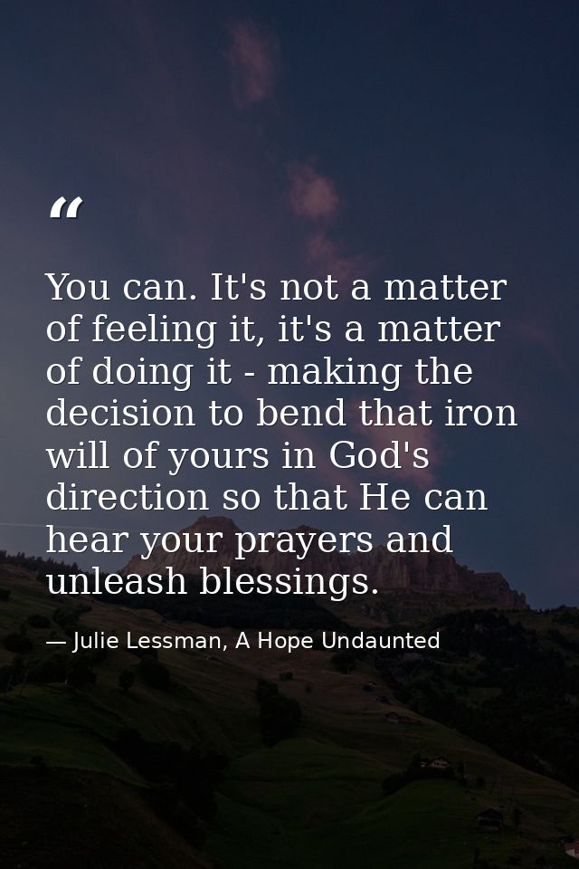 You can. It's not a matter of feeling it, it's a matter of doing it - making the decision to bend that iron will of your — Julie Lessman, A Hope Undaunted