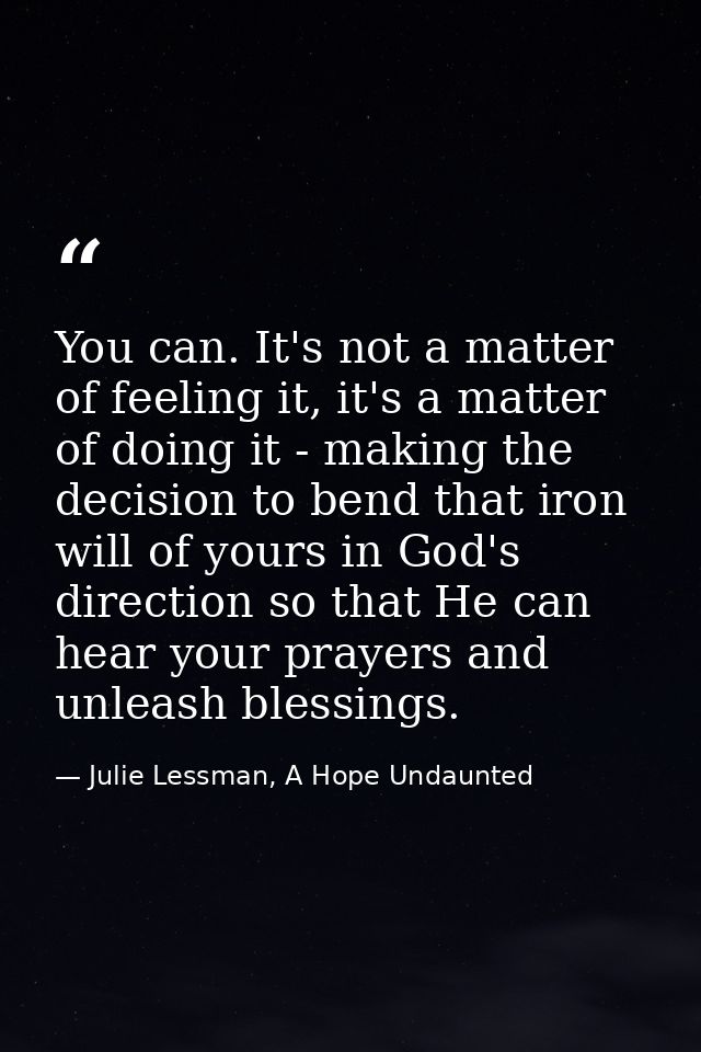 You can. It's not a matter of feeling it, it's a matter of doing it - making the decision to bend that iron will of your — Julie Lessman, A Hope Undaunted