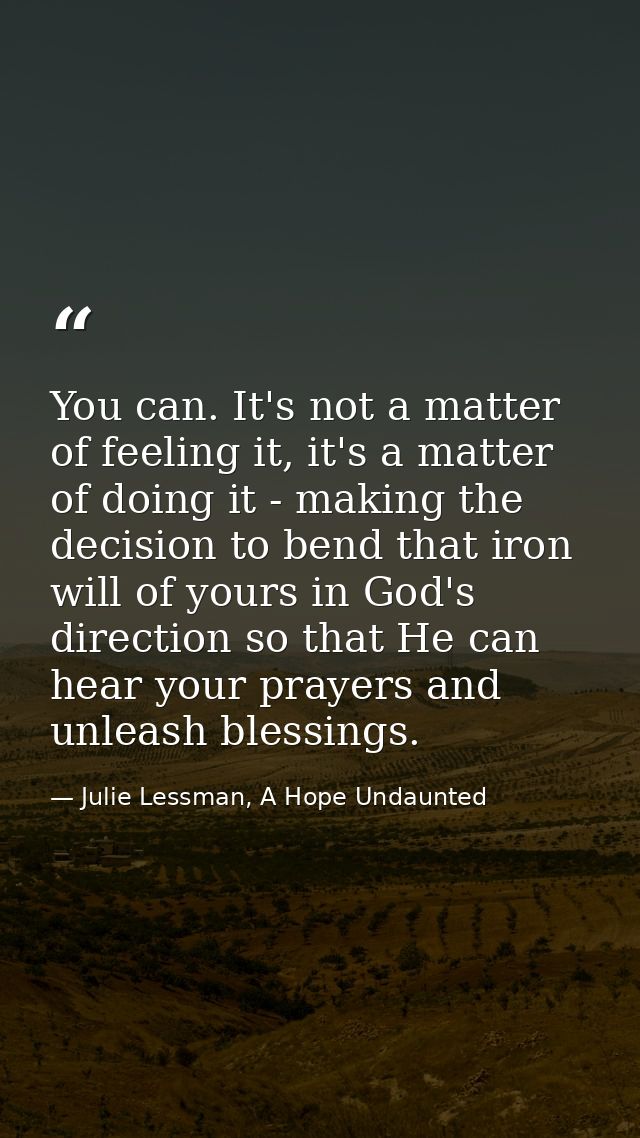 You can. It's not a matter of feeling it, it's a matter of doing it - making the decision to bend that iron will of your — Julie Lessman, A Hope Undaunted