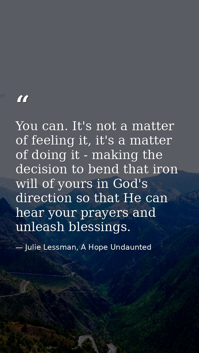 You can. It's not a matter of feeling it, it's a matter of doing it - making the decision to bend that iron will of your — Julie Lessman, A Hope Undaunted