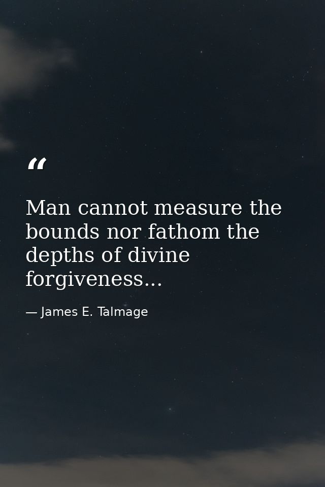 Man cannot measure the bounds nor fathom the depths of divine forgiveness... — James E. Talmage