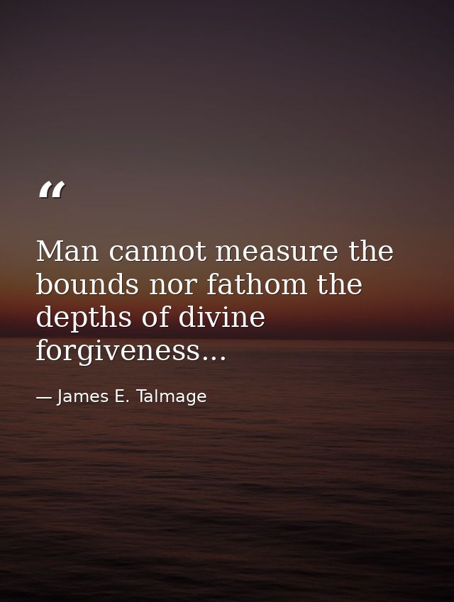 Man cannot measure the bounds nor fathom the depths of divine forgiveness... — James E. Talmage