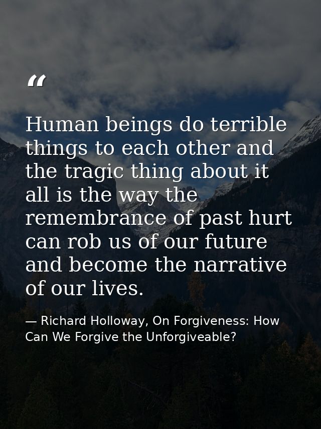Human beings do terrible things to each other and the tragic thing about it all is the way the remembrance of past hurt  — Richard Holloway, On Forgiveness: How Can We Forgive the Unforgiveable?
