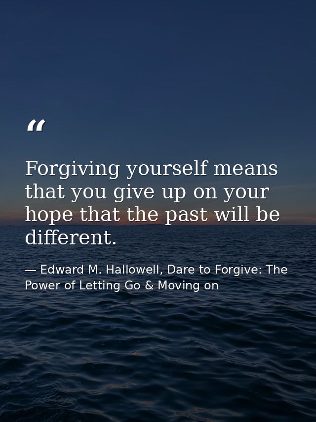 Forgiving yourself means that you give up on your hope that the past will be different. — Edward M. Hallowell, Dare to Forgive: The Power of Letting Go & Moving on