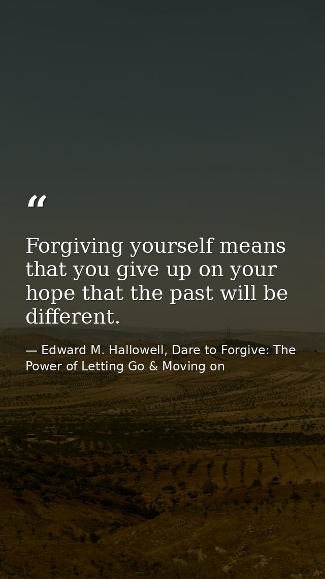 Forgiving yourself means that you give up on your hope that the past will be different. — Edward M. Hallowell, Dare to Forgive: The Power of Letting Go & Moving on