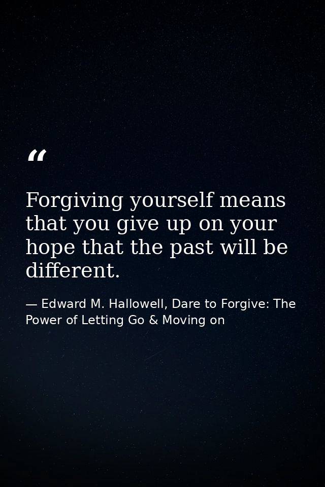 Forgiving yourself means that you give up on your hope that the past will be different. — Edward M. Hallowell, Dare to Forgive: The Power of Letting Go & Moving on