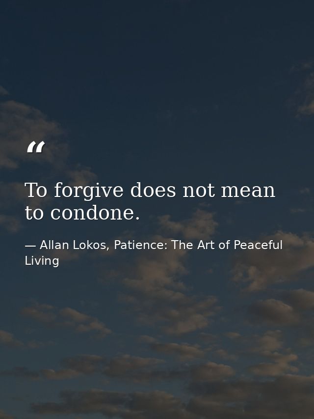 To forgive does not mean to condone. — Allan Lokos, Patience: The Art of Peaceful Living