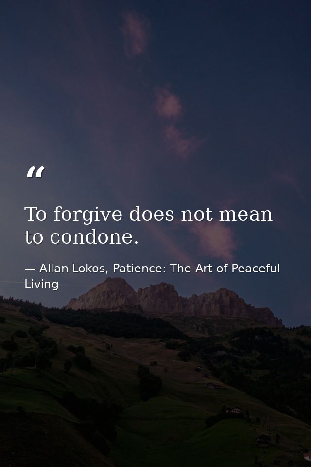 To forgive does not mean to condone. — Allan Lokos, Patience: The Art of Peaceful Living