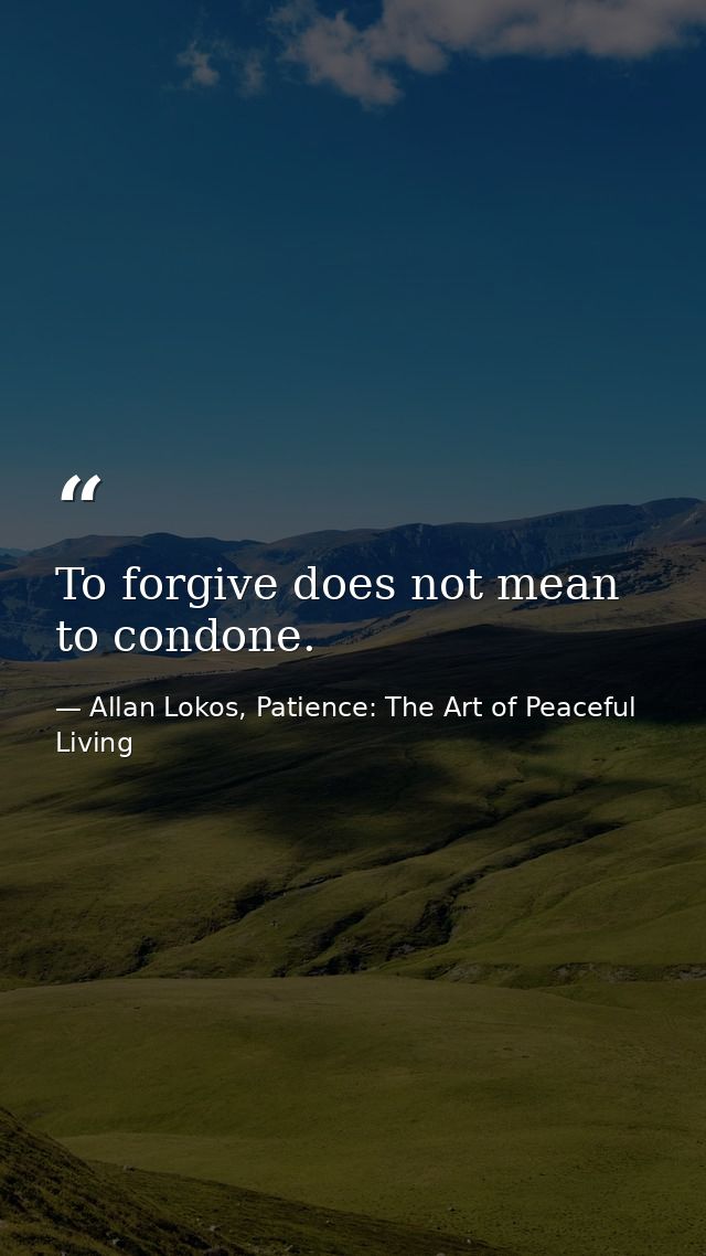 To forgive does not mean to condone. — Allan Lokos, Patience: The Art of Peaceful Living