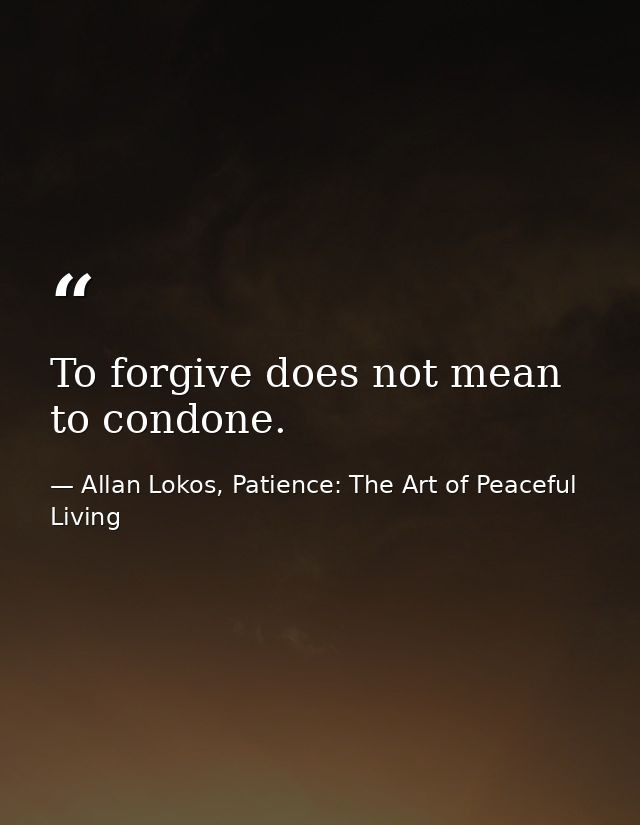 To forgive does not mean to condone. — Allan Lokos, Patience: The Art of Peaceful Living